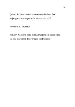 24
Que tu és “Sem Nome” e eu ocultarei minha face
Fuja agora, antes que mais ira caía sob você
Homem: Eu suporto!
Mulher: Não olhe para minha imagem em decadência
Eu sou o seu mar de provação e sofrimento!
 
