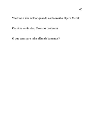 40
Você faz o seu melhor quando canta minha Ópera Metal
Caveiras cantantes, Caveiras cantantes
O que tens para mim além de lamentos?
 