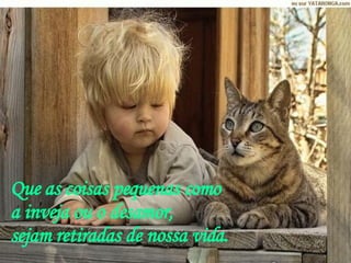 Que as coisas pequenas como  a inveja ou o desamor,  sejam retiradas de nossa vida. 