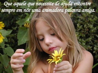 Que aquele que necessite de ajuda encontre sempre em nós uma animadora palavra amiga. 