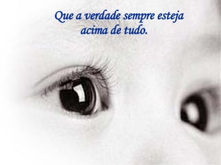 Que a verdade sempre esteja acima de tudo. 