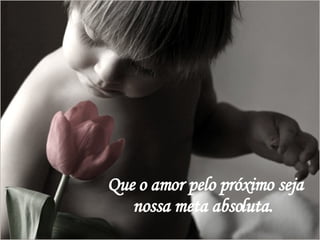 Que o amor pelo próximo seja nossa meta absoluta. 