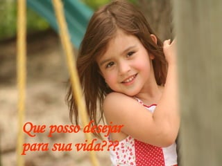 Que posso desejar  para sua vida??? 
