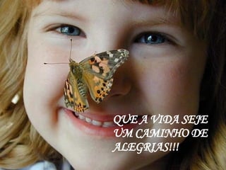 QUE A VIDA SEJE UM CAMINHO DE  ALEGRIAS!!! 