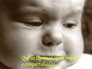 Que as lágrimas sejam poucas e compartilhadas. 