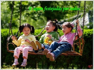 E sejam festejadas por todos. 