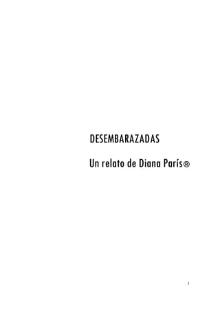 1
DESEMBARAZADAS
Un relato de Diana París®
 