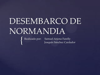 {
DESEMBARCO DE
NORMANDIA
Realizado por: Samuel Arjona Farelly
Joaquín Sánchez Cardador
 