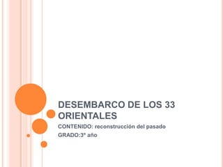 DESEMBARCO DE LOS 33
ORIENTALES
CONTENIDO: reconstrucción del pasado
GRADO:3º año
 