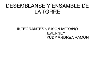 DESEMBLANSE Y ENSAMBLE DE
LA TORRE
INTEGRANTES :JEISON MOYANO
ILVERNEY
YUDY ANDREA RAMON
 
