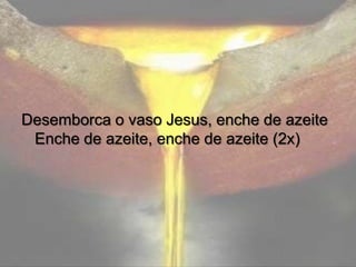 Desemborca o vaso Jesus, enche de azeite
Enche de azeite, enche de azeite (2x)

 
