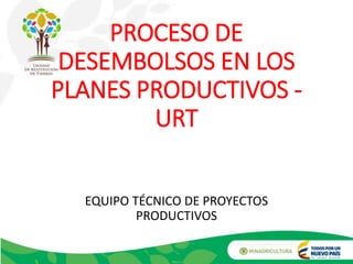 PROCESO DE
DESEMBOLSOS EN LOS
PLANES PRODUCTIVOS -
URT
EQUIPO TÉCNICO DE PROYECTOS
PRODUCTIVOS
 
