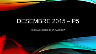 DESEMBRE 2015 – P5
ESCOLA EL BOSC DE LA PABORDIA
 