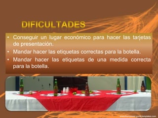• Conseguir un lugar económico para hacer las tarjetas
  de presentación.
• Mandar hacer las etiquetas correctas para la botella.
• Mandar hacer las etiquetas de una medida correcta
  para la botella.
 