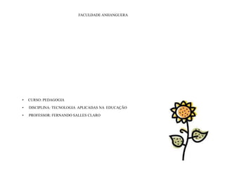 FACULDADE ANHANGUERA




•   CURSO: PEDAGOGIA

•   DISCIPLINA: TECNOLOGIA APLICADAS NA EDUCAÇÃO

•   PROFESSOR: FERNANDO SALLES CLARO
 
