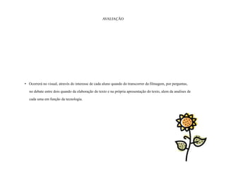 AVALIAÇÃO




• Ocorrerá no visual, através do interesse de cada aluno quando do transcorrer da filmagem, por perguntas,

   no debate entre dois quando da elaboração do texto e na própria apresentação do texto, alem da analises de

   cada uma em função da tecnologia.
 