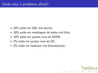 Onde est´a o problema aﬁnal?
50% est˜ao em SQL mal escrito;
20% est˜ao em modelagem de dados mal feita;
10% est˜ao em ajustes ruins do SGDB;
5% est˜ao em ajustes ruins do SO;
5% est˜ao em hardware mal dimensionado;
 