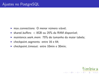 Ajustes no PostgreSQL
max connections: O menor n´umero vi´avel;
shared buﬀers: < 8GB ou 25% da RAM dispon´ıvel;
maintence work mem: 75% do tamanho da maior tabela;
checkpoint segments: entre 16 e 64;
checkpoint timeout: entre 10min e 30min;
 