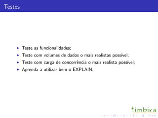 Testes
Teste as funcionalidades;
Teste com volumes de dados o mais realistas poss´ıvel;
Teste com carga de concorrˆencia o mais realista poss´ıvel;
Aprenda a utilizar bem o EXPLAIN.
 