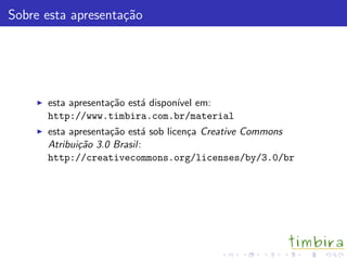 Sobre esta apresenta¸c˜ao
esta apresenta¸c˜ao est´a dispon´ıvel em:
http://www.timbira.com.br/material
esta apresenta¸c˜ao est´a sob licen¸ca Creative Commons
Atribui¸c˜ao 3.0 Brasil:
http://creativecommons.org/licenses/by/3.0/br
 