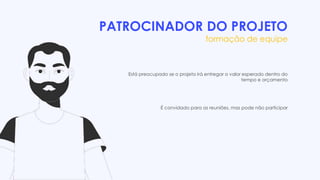 PATROCINADOR DO PROJETO
formação de equipe
Está preocupado se o projeto irá entregar o valor esperado dentro do
tempo e orçamento
É convidado para as reuniões, mas pode não participar
 