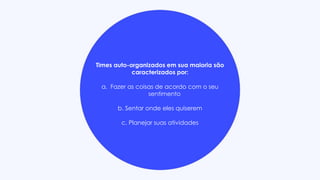 Times auto-organizados em sua maioria são
caracterizados por:
a. Fazer as coisas de acordo com o seu
sentimento
b. Sentar onde eles quiserem
c. Planejar suas atividades
 