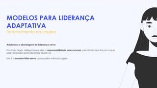 MODELOS PARA LIDERANÇA
ADAPTATIVA
fortalecimento da equipe
Adotando a abordagem de liderança serva
Em times ágeis, delegamos a eles a responsabilidade pelo sucesso, permitindo que façam o que
seja necessário para alcançar objetivos.
Isto é o modelo líder-servo usado pelos métodos ágeis.
 