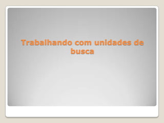Trabalhando com unidades de busca