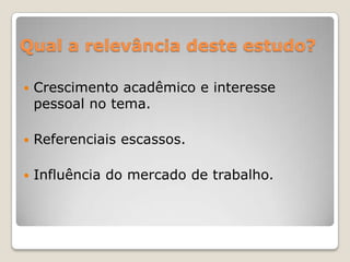 Qual a relevância deste estudo?Crescimento acadêmico e interesse pessoal no tema.Referenciais escassos.Influência do mercado de trabalho.