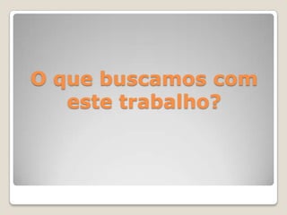 O que buscamos com este trabalho?