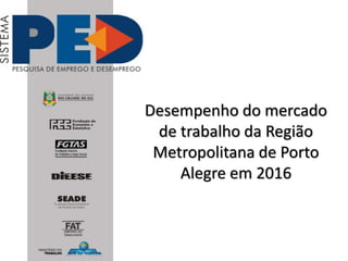 1
Desempenho do mercado
de trabalho da Região
Metropolitana de Porto
Alegre em 2016
 