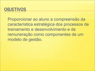 OBJETIVOS
Proporcionar ao aluno a compreensão da
característica estratégica dos processos de
treinamento e desenvolvimento e de
remuneração como componentes de um
modelo de gestão.
 