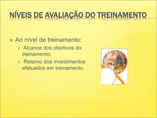 NÍVEIS DE AVALIAÇÃO DO TREINAMENTO
 Ao nível de treinamento:
 Alcance dos objetivos do
treinamento;
 Retorno dos investimentos
efetuados em treinamento.
 