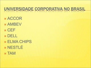 UNIVERSIDADE CORPORATIVA NO BRASIL
 ACCOR
 AMBEV
 CEF
 DELL
 ELMA CHIPS
 NESTLÉ
 TAM
 