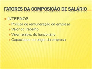 FATORES DA COMPOSIÇÃO DE SALÁRIO
 INTERNOS
 Política de remuneração da empresa
 Valor do trabalho
 Valor relativo do funcionário
 Capacidade de pagar da empresa
 