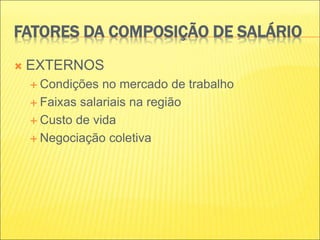 FATORES DA COMPOSIÇÃO DE SALÁRIO
 EXTERNOS
 Condições no mercado de trabalho
 Faixas salariais na região
 Custo de vida
 Negociação coletiva
 