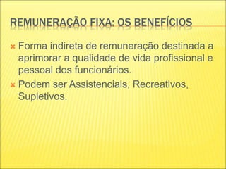 REMUNERAÇÃO FIXA: OS BENEFÍCIOS
 Forma indireta de remuneração destinada a
aprimorar a qualidade de vida profissional e
pessoal dos funcionários.
 Podem ser Assistenciais, Recreativos,
Supletivos.
 