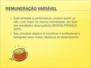 REMUNERAÇÃO VARIÁVEL
 Está atrelada a performance, podem existir ou
não, com maior ou menos intensidade, em face
dos resultados alcançados(LIMONGI-FRANÇA,
2007).
 Seu principal objetivo é incentivar o profissional a
extrapolar seus níveis clássicos de desempenho.
 