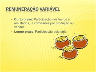 REMUNERAÇÃO VARIÁVEL
 Curto prazo: Participação nos lucros e
resultados, e comissões por produção ou
vendas.
 Longo prazo: Participação acionária.
 