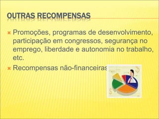 OUTRAS RECOMPENSAS
 Promoções, programas de desenvolvimento,
participação em congressos, segurança no
emprego, liberdade e autonomia no trabalho,
etc.
 Recompensas não-financeiras.
 