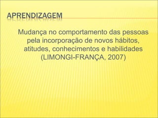 APRENDIZAGEM
Mudança no comportamento das pessoas
pela incorporação de novos hábitos,
atitudes, conhecimentos e habilidades
(LIMONGI-FRANÇA, 2007)
 