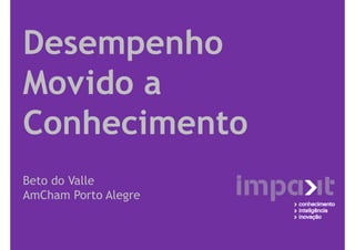 Desempenho
Movido a
Conhecimento
Beto do Valle
AmCham Porto Alegre
 