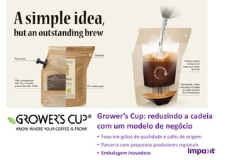 • Foco em grãos de qualidade e cafés de origem
• Parceria com pequenos produtores regionais
• Embalagem inovadora
Grower’s Cup: reduzindo a cadeia
com um modelo de negócio
 