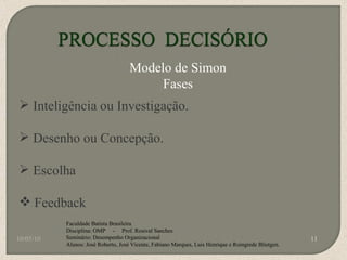 10/05/10 Faculdade Batista Brasileira Disciplina: OMP  -  Prof. Rosival Sanches Seminário: Desempenho Organizacional Alunos: José Roberto, José Vicente, Fabiano Marques, Luis Henrique e Roingrede Blietgen.  Modelo de Simon Fases Inteligência ou Investigação. Desenho ou Concepção. Escolha Feedback 