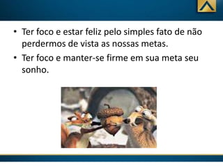 • Ter foco e estar feliz pelo simples fato de não
perdermos de vista as nossas metas.
• Ter foco e manter-se firme em sua meta seu
sonho.

 