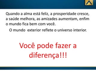 Quando a alma está feliz, a prosperidade cresce,
a saúde melhora, as amizades aumentam, enfim
o mundo fica bem com você.
O mundo exterior reflete o universo interior.

Você pode fazer a
diferença!!!

 