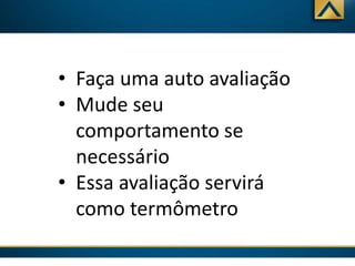 • Faça uma auto avaliação
• Mude seu
comportamento se
necessário
• Essa avaliação servirá
como termômetro

 