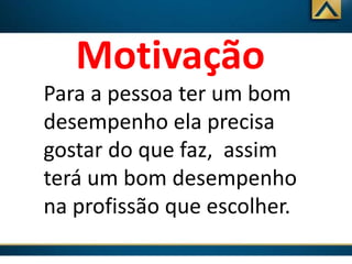 Motivação
Para a pessoa ter um bom
desempenho ela precisa
gostar do que faz, assim
terá um bom desempenho
na profissão que escolher.

 