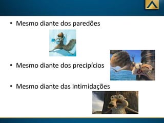• Mesmo diante dos paredões

• Mesmo diante dos precipícios
• Mesmo diante das intimidações

 