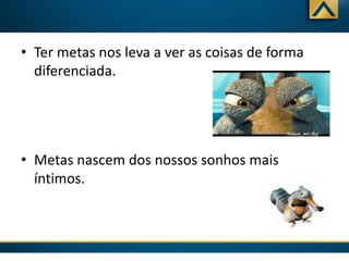 • Ter metas nos leva a ver as coisas de forma
diferenciada.

• Metas nascem dos nossos sonhos mais
íntimos.

 